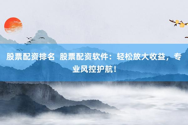 股票配资排名  股票配资软件：轻松放大收益，专业风控护航！