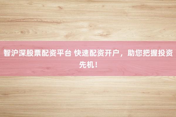 智沪深股票配资平台 快速配资开户，助您把握投资先机！