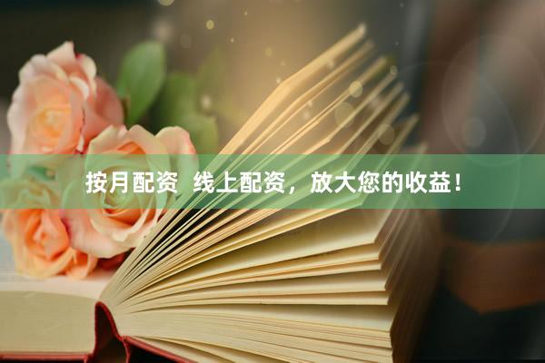 按月配资  线上配资，放大您的收益！