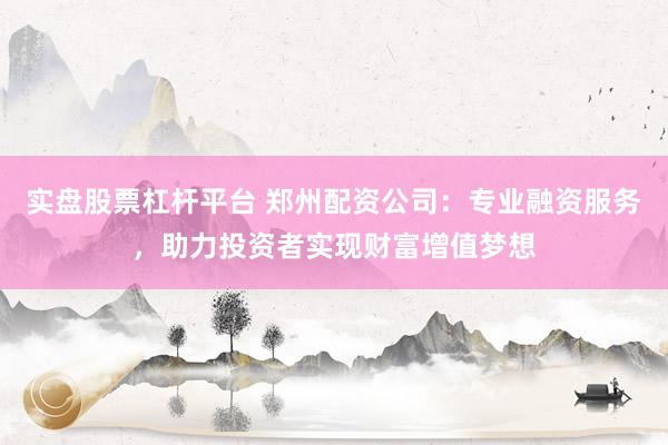 实盘股票杠杆平台 郑州配资公司：专业融资服务，助力投资者实现财富增值梦想