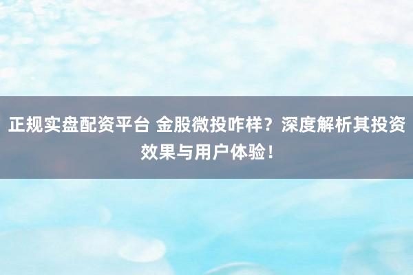 正规实盘配资平台 金股微投咋样？深度解析其投资效果与用户体验！