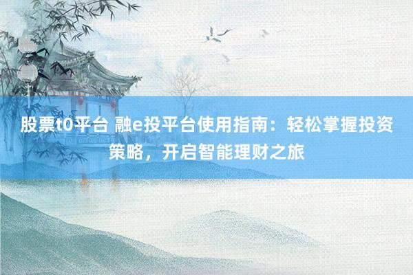 股票t0平台 融e投平台使用指南：轻松掌握投资策略，开启智能理财之旅
