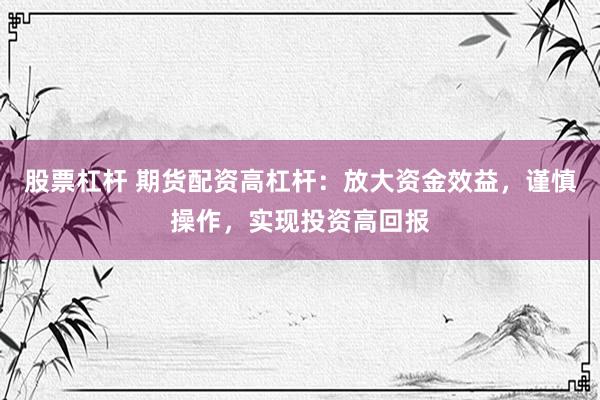 股票杠杆 期货配资高杠杆：放大资金效益，谨慎操作，实现投资高回报