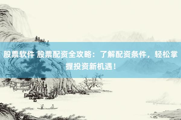 股票软件 股票配资全攻略：了解配资条件，轻松掌握投资新机遇！