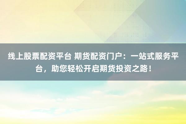 线上股票配资平台 期货配资门户：一站式服务平台，助您轻松开启期货投资之路！