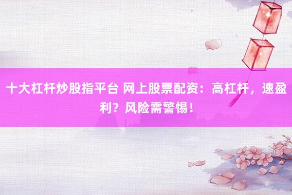 十大杠杆炒股指平台 网上股票配资:高杠杆,速盈利?风险需警惕!