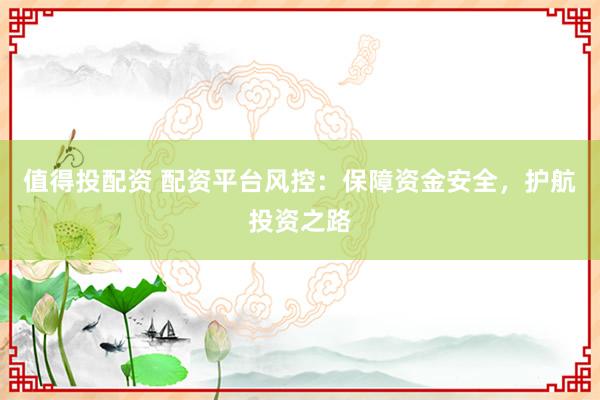 值得投配资 配资平台风控：保障资金安全，护航投资之路