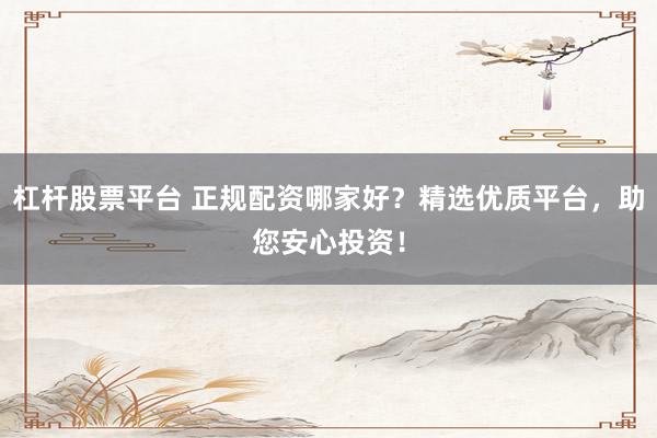 杠杆股票平台 正规配资哪家好？精选优质平台，助您安心投资！