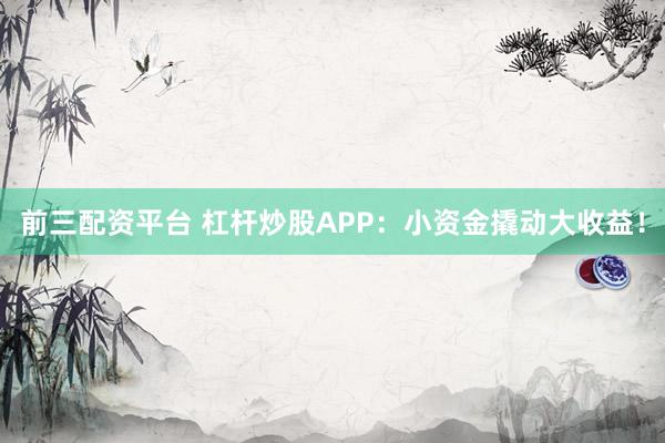 前三配资平台 杠杆炒股APP：小资金撬动大收益！