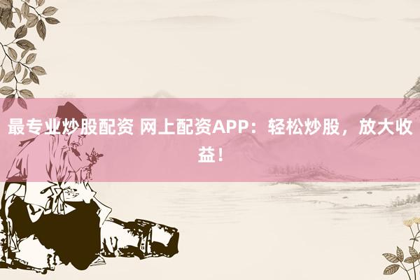 最专业炒股配资 网上配资APP：轻松炒股，放大收益！