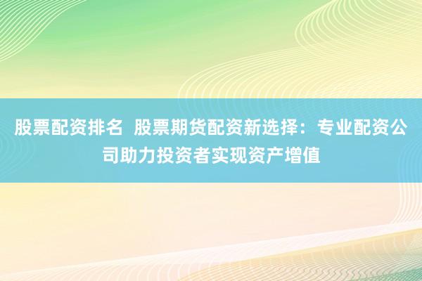 股票配资排名  股票期货配资新选择：专业配资公司助力投资者实现资产增值