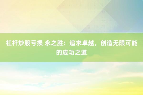 杠杆炒股亏损 永之胜：追求卓越，创造无限可能的成功之道