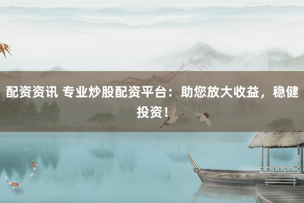 配资资讯 专业炒股配资平台：助您放大收益，稳健投资！