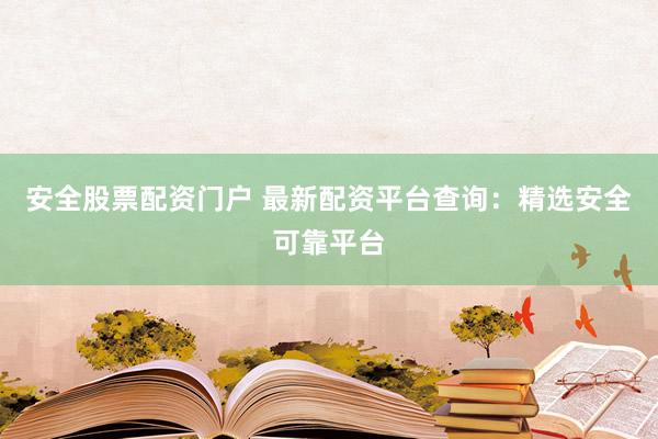 安全股票配资门户 最新配资平台查询：精选安全可靠平台