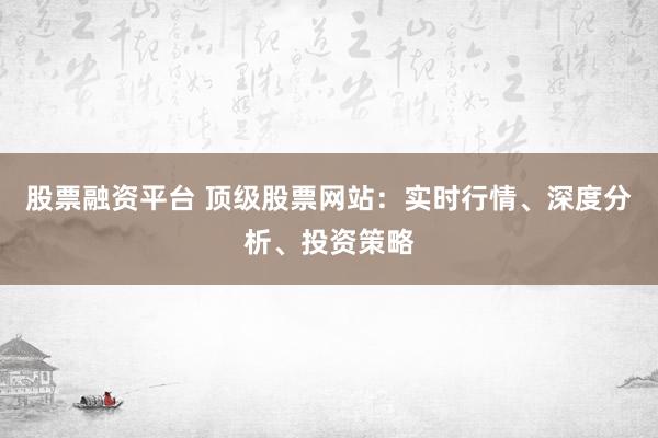 股票融资平台 顶级股票网站:实时行情、深度分析、投资策略