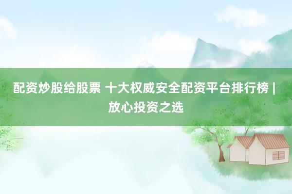 配资炒股给股票 十大权威安全配资平台排行榜 | 放心投资之选