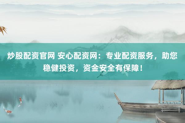 炒股配资官网 安心配资网：专业配资服务，助您稳健投资，资金安全有保障！