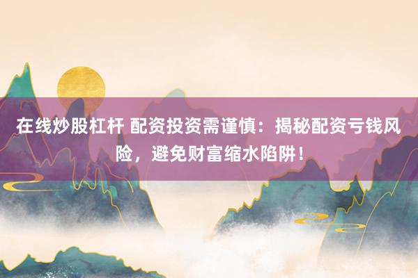 在线炒股杠杆 配资投资需谨慎：揭秘配资亏钱风险，避免财富缩水陷阱！