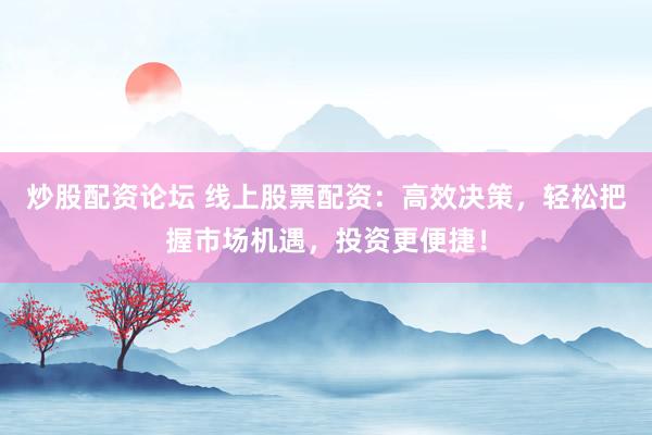 炒股配资论坛 线上股票配资：高效决策，轻松把握市场机遇，投资更便捷！