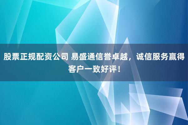股票正规配资公司 易盛通信誉卓越，诚信服务赢得客户一致好评！