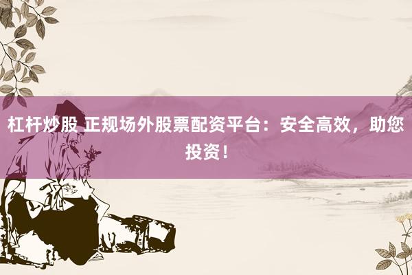 杠杆炒股 正规场外股票配资平台：安全高效，助您投资！