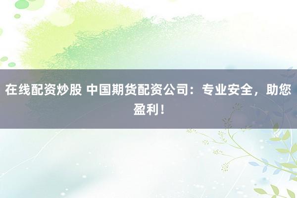 在线配资炒股 中国期货配资公司：专业安全，助您盈利！