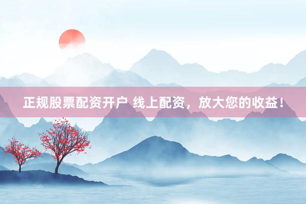正规股票配资开户 线上配资,放大您的收益!