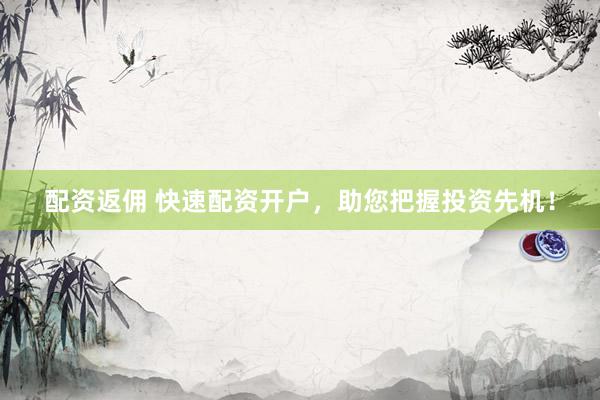 配资返佣 快速配资开户，助您把握投资先机！