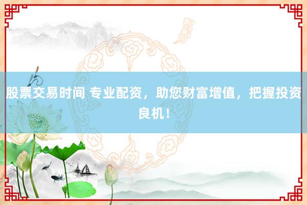 股票交易时间 专业配资，助您财富增值，把握投资良机！
