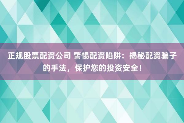正规股票配资公司 警惕配资陷阱：揭秘配资骗子的手法，保护您的投资安全！