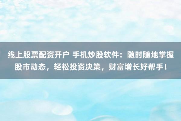线上股票配资开户 手机炒股软件：随时随地掌握股市动态，轻松投资决策，财富增长好帮手！