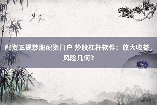配资正规炒股配资门户 炒股杠杆软件：放大收益，风险几何？