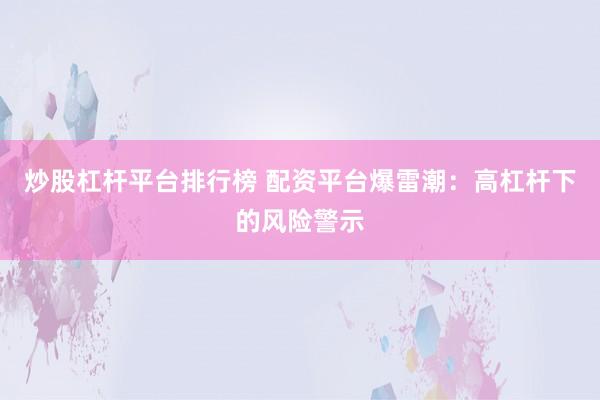 炒股杠杆平台排行榜 配资平台爆雷潮：高杠杆下的风险警示