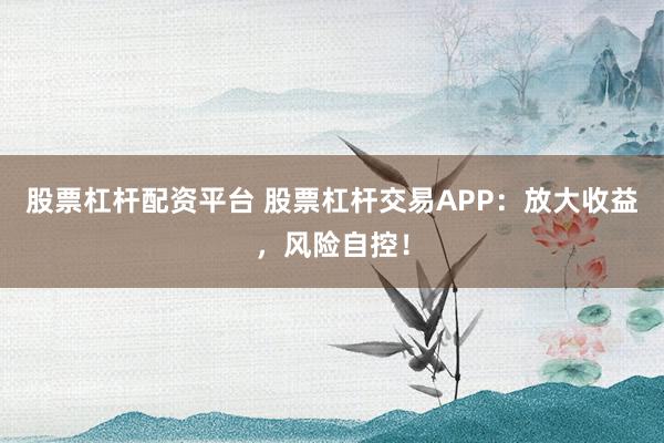 股票杠杆配资平台 股票杠杆交易APP：放大收益，风险自控！