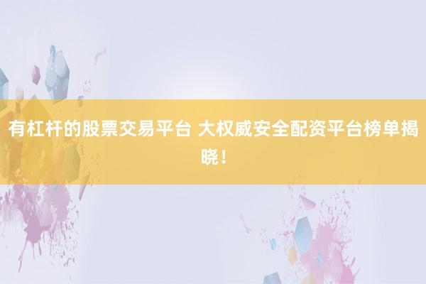 有杠杆的股票交易平台 大权威安全配资平台榜单揭晓!