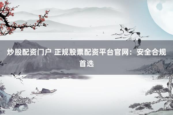 炒股配资门户 正规股票配资平台官网：安全合规首选
