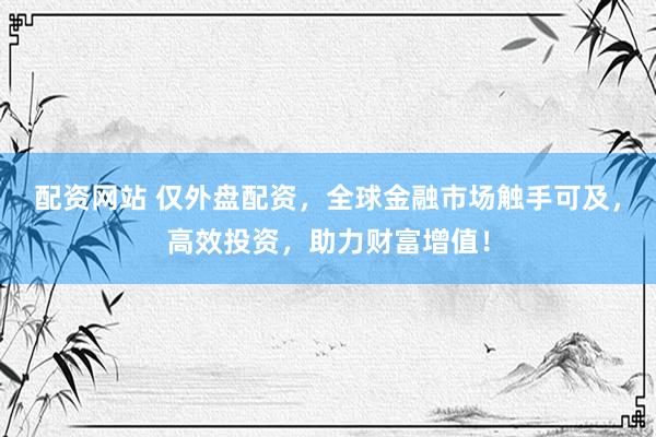 配资网站 仅外盘配资，全球金融市场触手可及，高效投资，助力财富增值！