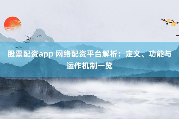 股票配资app 网络配资平台解析:定义、功能与运作机制一览