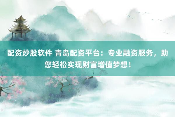 配资炒股软件 青岛配资平台：专业融资服务，助您轻松实现财富增值梦想！