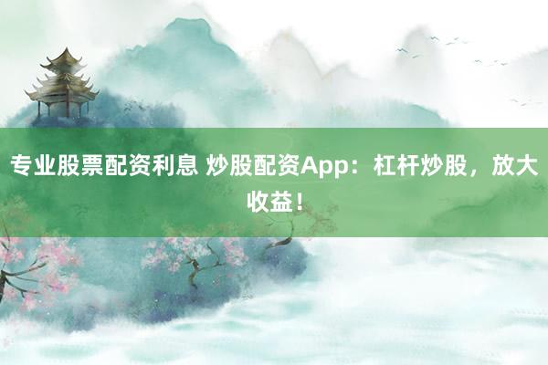 专业股票配资利息 炒股配资App：杠杆炒股，放大收益！