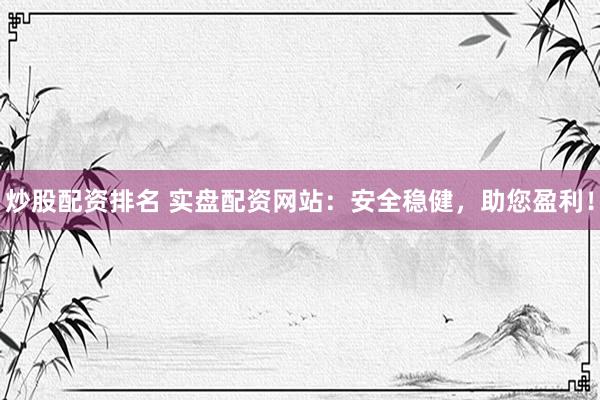 炒股配资排名 实盘配资网站：安全稳健，助您盈利！