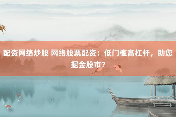 配资网络炒股 网络股票配资：低门槛高杠杆，助您掘金股市？