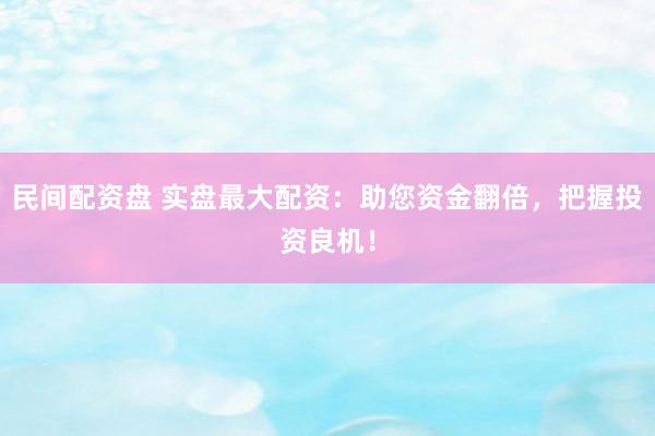 民间配资盘 实盘最大配资：助您资金翻倍，把握投资良机！