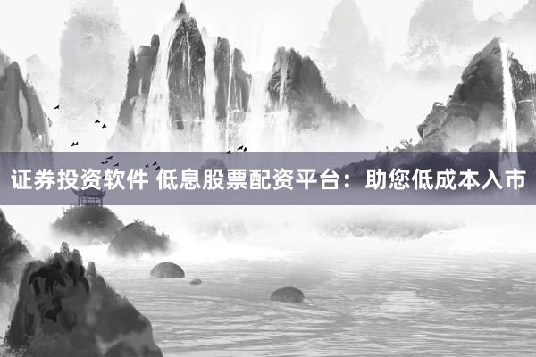 证券投资软件 低息股票配资平台：助您低成本入市