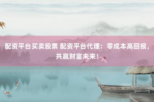 配资平台买卖股票 配资平台代理：零成本高回报，共赢财富未来！
