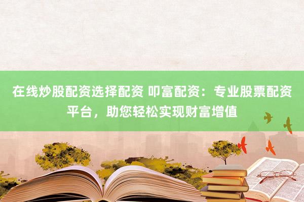 在线炒股配资选择配资 叩富配资:专业股票配资平台,助您轻松实现财富增值