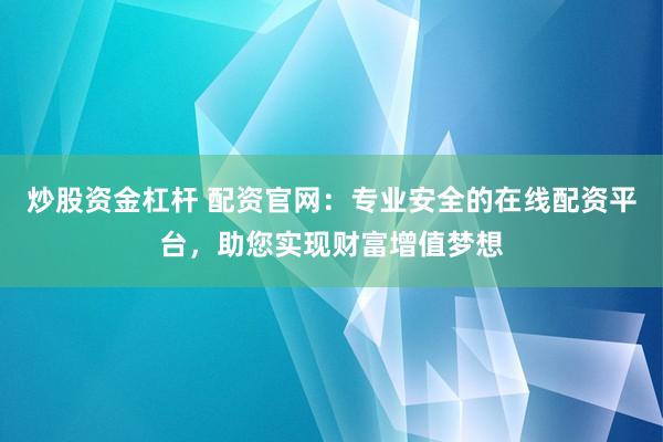 炒股资金杠杆 配资官网：专业安全的在线配资平台，助您实现财富增值梦想