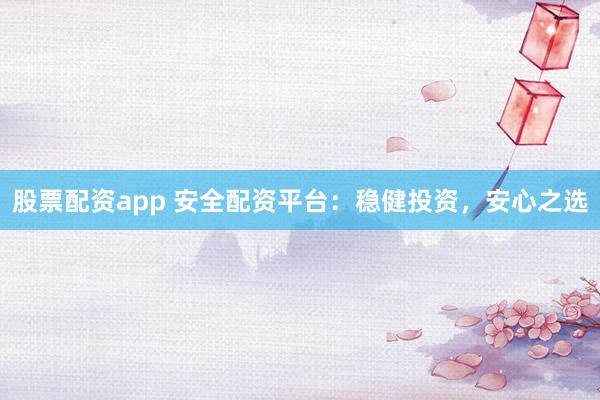 股票配资app 安全配资平台：稳健投资，安心之选