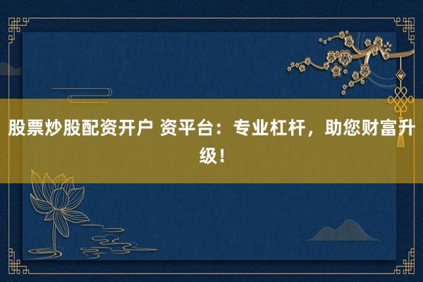 股票炒股配资开户 资平台：专业杠杆，助您财富升级！