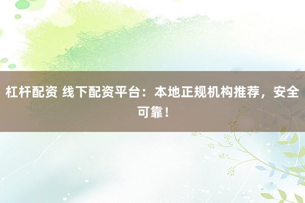 杠杆配资 线下配资平台：本地正规机构推荐，安全可靠！